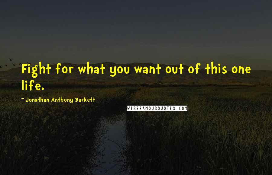 Jonathan Anthony Burkett quotes: Fight for what you want out of this one life.
