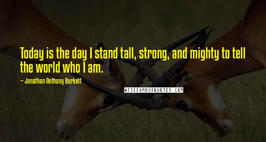 Jonathan Anthony Burkett quotes: Today is the day I stand tall, strong, and mighty to tell the world who I am.