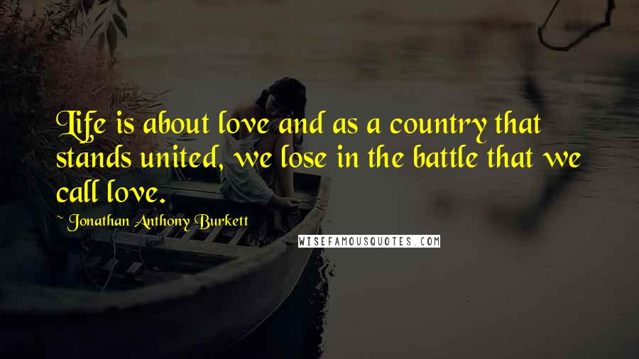 Jonathan Anthony Burkett quotes: Life is about love and as a country that stands united, we lose in the battle that we call love.