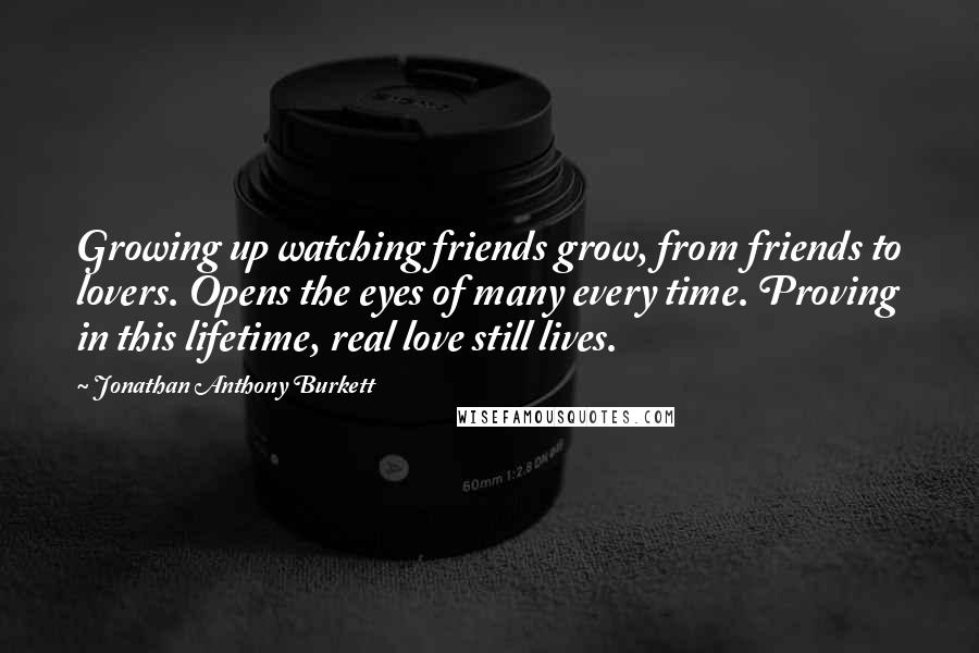 Jonathan Anthony Burkett quotes: Growing up watching friends grow, from friends to lovers. Opens the eyes of many every time. Proving in this lifetime, real love still lives.