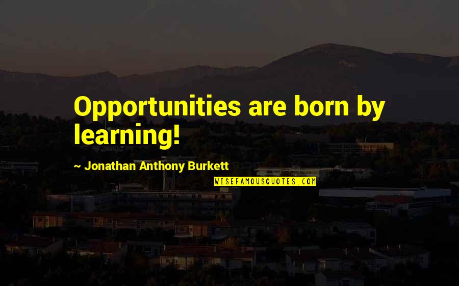 Jonathan Anthony Burkett Quotes By Jonathan Anthony Burkett: Opportunities are born by learning! Jonathan Anthony Burkett Quotes By Jonathan Anthony Burkett: Opportunities are born by learning!