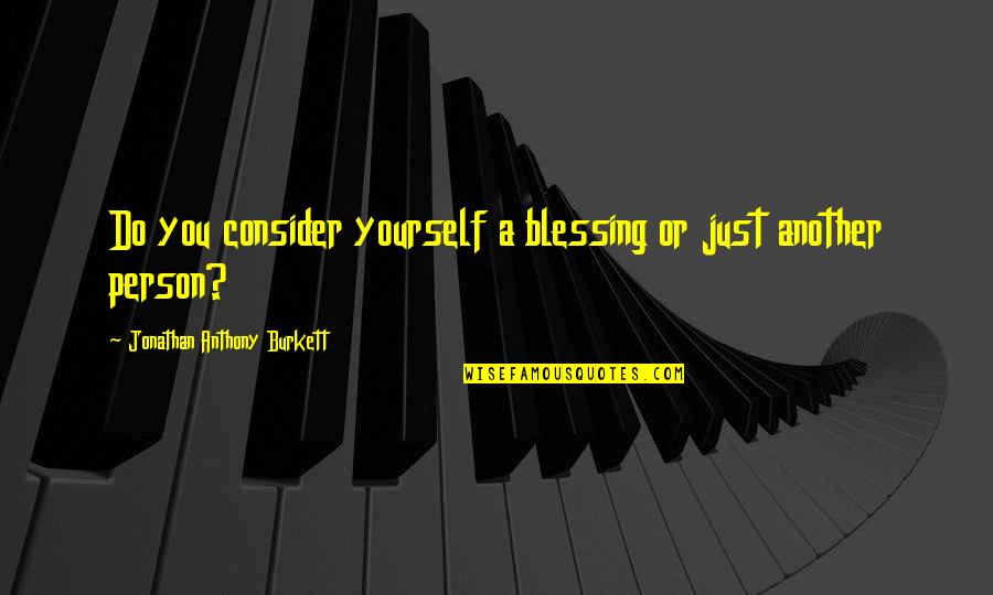 Jonathan Anthony Burkett Quotes By Jonathan Anthony Burkett: Do you consider yourself a blessing or just Jonathan Anthony Burkett Quotes By Jonathan Anthony Burkett: Do you consider yourself a blessing or just