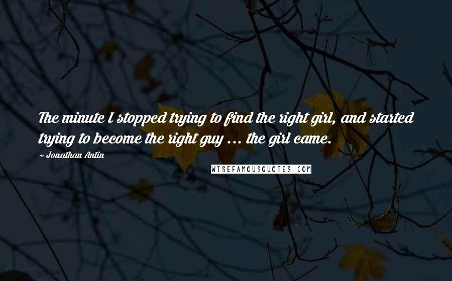 Jonathan Antin quotes: The minute I stopped trying to find the right girl, and started trying to become the right guy ... the girl came.