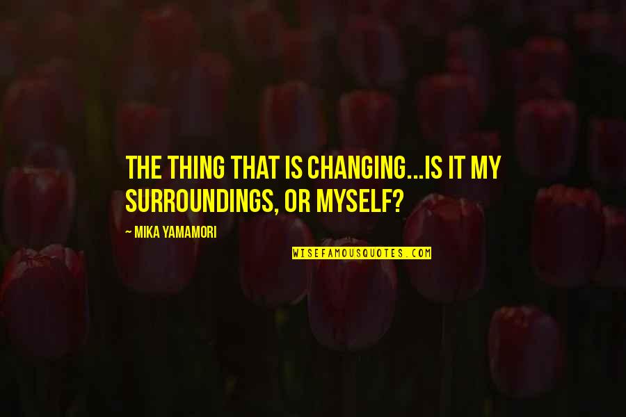 Jonathan Archer Quotes By Mika Yamamori: The thing that is changing...Is it my surroundings, Jonathan Archer Quotes By Mika Yamamori: The thing that is changing...Is it my surroundings,
