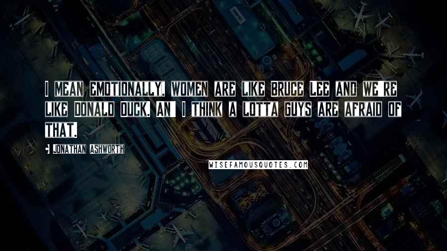 Jonathan Ashworth quotes: I mean emotionally, women are like Bruce Lee and we're like Donald Duck. An' I think a lotta guys are afraid of that.