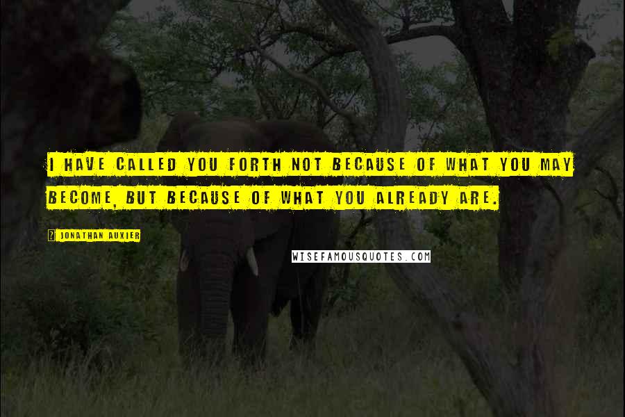 Jonathan Auxier quotes: I have called you forth not because of what you may become, but because of what you already are.