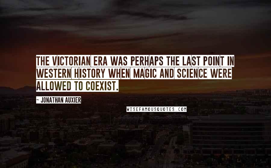Jonathan Auxier quotes: The Victorian era was perhaps the last point in Western history when magic and science were allowed to coexist.