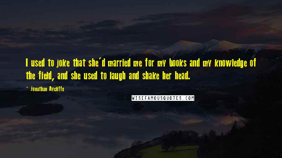 Jonathan Aycliffe quotes: I used to joke that she'd married me for my books and my knowledge of the field, and she used to laugh and shake her head.