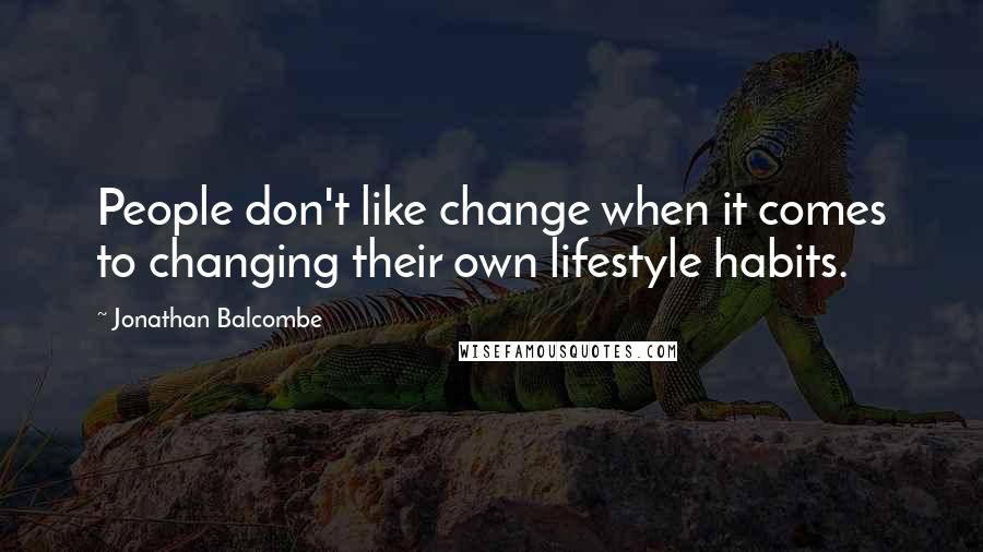 Jonathan Balcombe quotes: People don't like change when it comes to changing their own lifestyle habits.