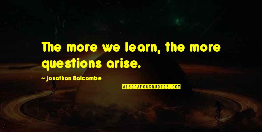 Jonathan Balcombe Quotes By Jonathan Balcombe: The more we learn, the more questions arise. Jonathan Balcombe Quotes By Jonathan Balcombe: The more we learn, the more questions arise.