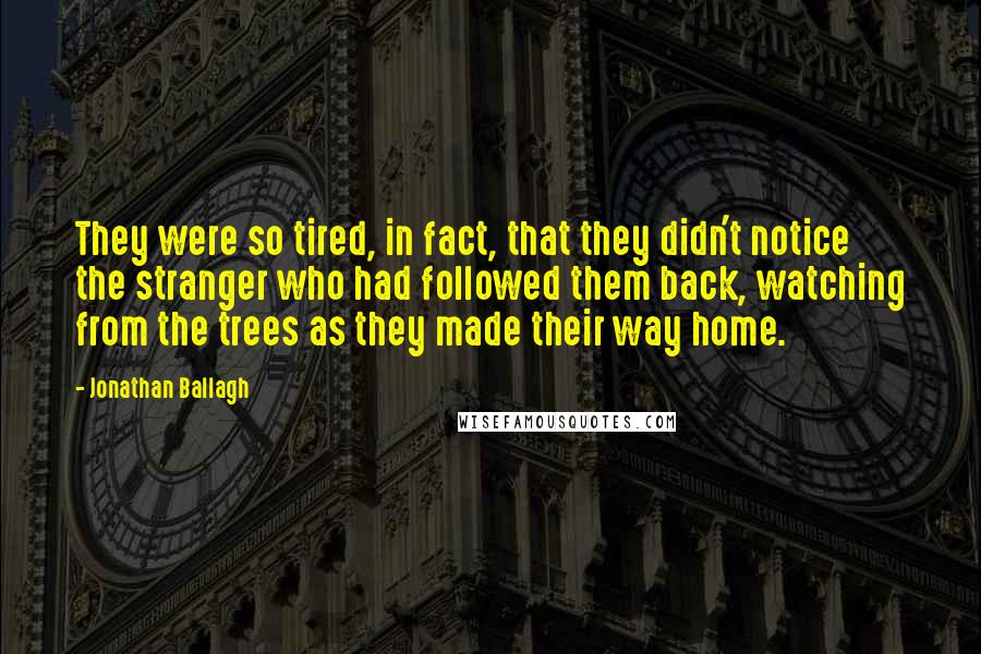 Jonathan Ballagh quotes: They were so tired, in fact, that they didn't notice the stranger who had followed them back, watching from the trees as they made their way home.