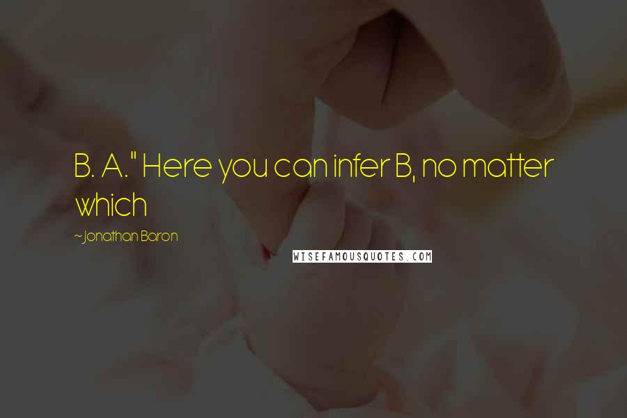 Jonathan Baron quotes: B. A." Here you can infer B, no matter which