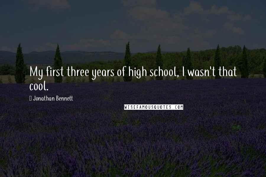Jonathan Bennett quotes: My first three years of high school, I wasn't that cool.