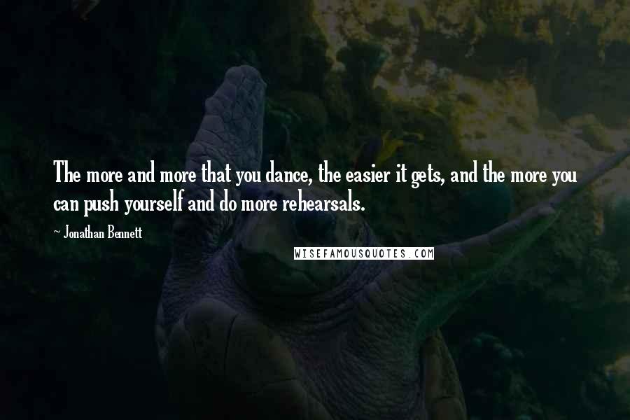 Jonathan Bennett quotes: The more and more that you dance, the easier it gets, and the more you can push yourself and do more rehearsals. Jonathan Bennett quotes: The more and more that you dance, the easier it gets, and the more you can push yourself and do more rehearsals.