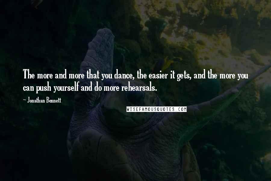 Jonathan Bennett quotes: The more and more that you dance, the easier it gets, and the more you can push yourself and do more rehearsals.