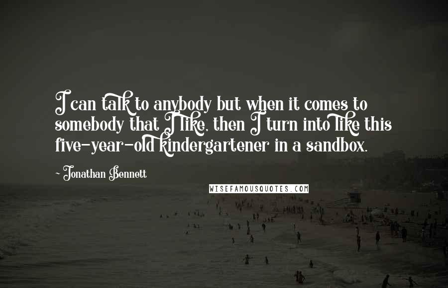 Jonathan Bennett quotes: I can talk to anybody but when it comes to somebody that I like, then I turn into like this five-year-old kindergartener in a sandbox. Jonathan Bennett quotes: I can talk to anybody but when it comes to somebody that I like, then I turn into like this five-year-old kindergartener in a sandbox.