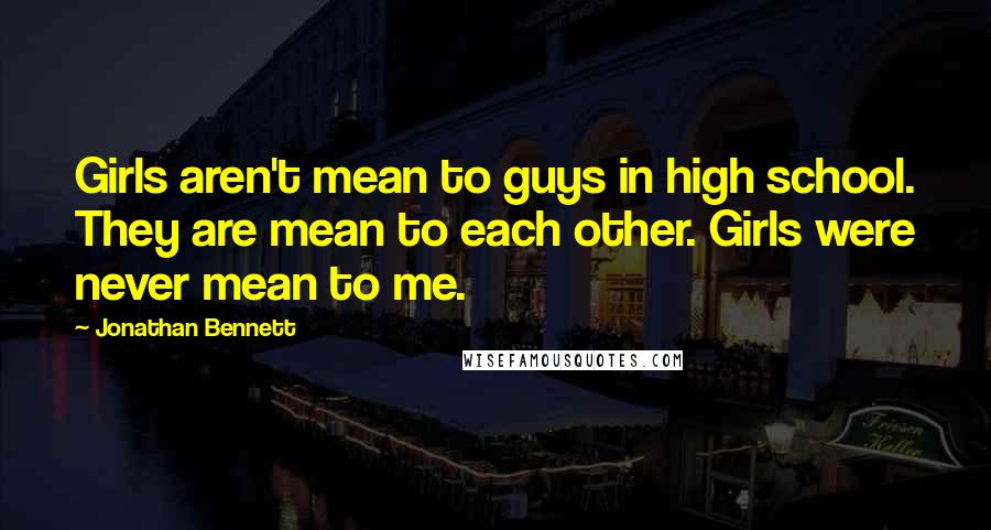 Jonathan Bennett quotes: Girls aren't mean to guys in high school. They are mean to each other. Girls were never mean to me.