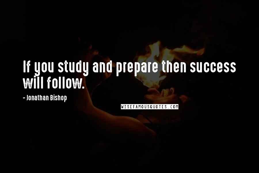 Jonathan Bishop quotes: If you study and prepare then success will follow.