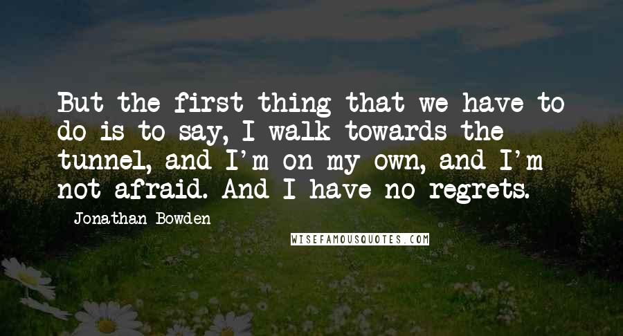 Jonathan Bowden quotes: But the first thing that we have to do is to say, I walk towards the tunnel, and I'm on my own, and I'm not afraid. And I have no