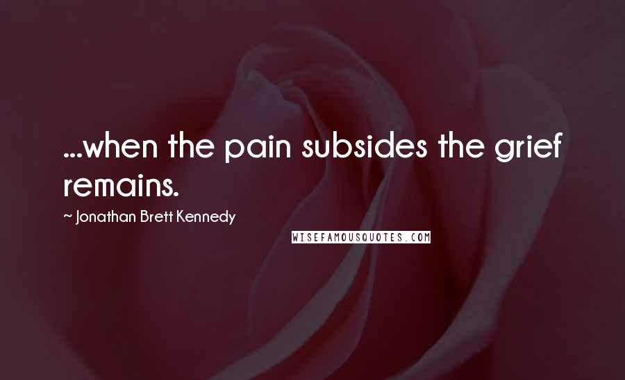 Jonathan Brett Kennedy quotes: ...when the pain subsides the grief remains.