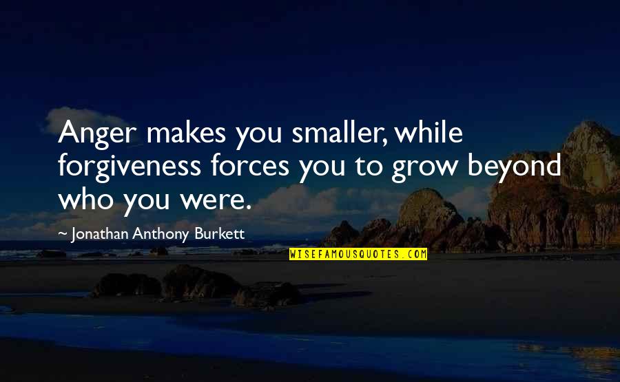 Jonathan Burkett Quote Quotes By Jonathan Anthony Burkett: Anger makes you smaller, while forgiveness forces you