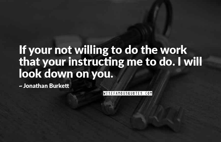 Jonathan Burkett quotes: If your not willing to do the work that your instructing me to do. I will look down on you.