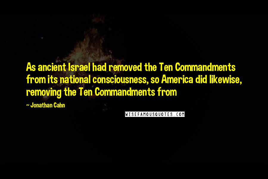 Jonathan Cahn quotes: As ancient Israel had removed the Ten Commandments from its national consciousness, so America did likewise, removing the Ten Commandments from