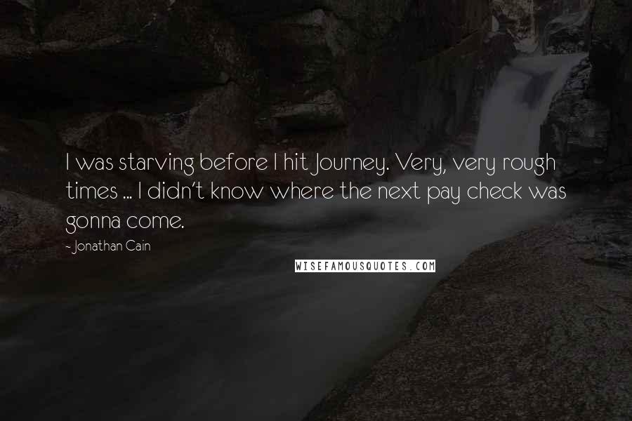 Jonathan Cain quotes: I was starving before I hit Journey. Very, very rough times ... I didn't know where the next pay check was gonna come.