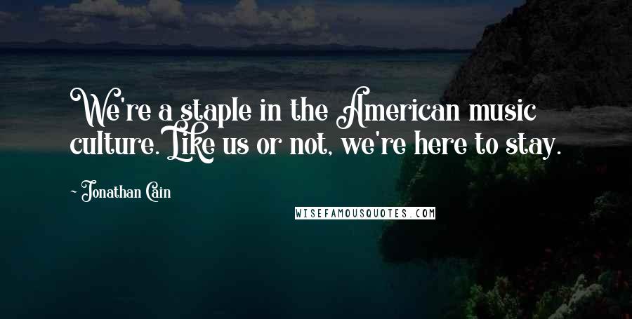Jonathan Cain quotes: We're a staple in the American music culture. Like us or not, we're here to stay.