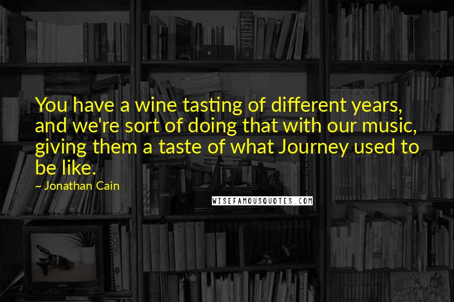 Jonathan Cain quotes: You have a wine tasting of different years, and we're sort of doing that with our music, giving them a taste of what Journey used to be like.