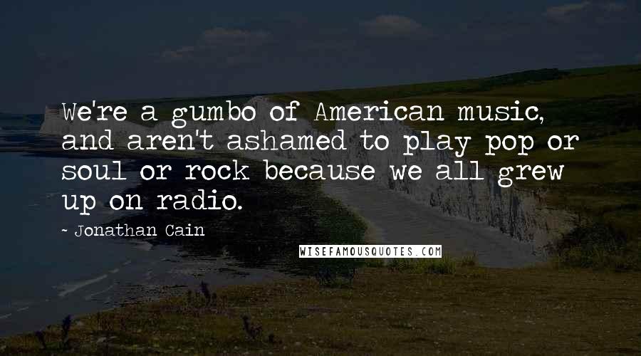 Jonathan Cain quotes: We're a gumbo of American music, and aren't ashamed to play pop or soul or rock because we all grew up on radio.