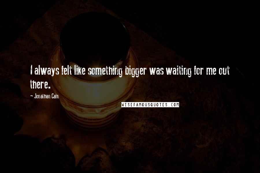 Jonathan Cain quotes: I always felt like something bigger was waiting for me out there.