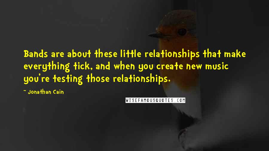 Jonathan Cain quotes: Bands are about these little relationships that make everything tick, and when you create new music you're testing those relationships.