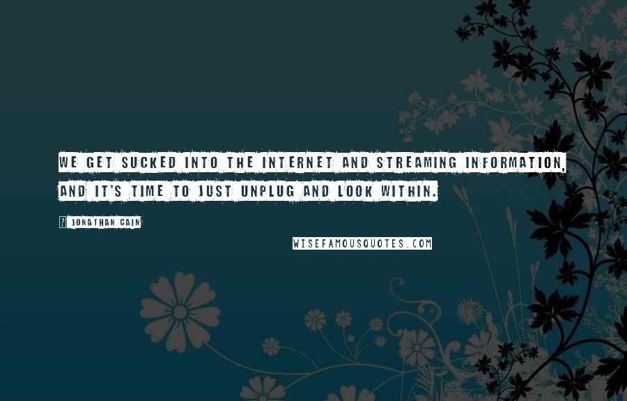 Jonathan Cain quotes: We get sucked into the Internet and streaming information, and it's time to just unplug and look within.