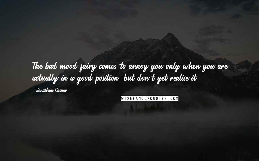 Jonathan Cainer quotes: The bad mood fairy comes to annoy you only when you are actually in a good position, but don't yet realise it!