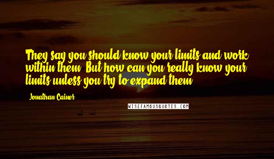 Jonathan Cainer quotes: They say you should know your limits and work within them. But how can you really know your limits unless you try to expand them?