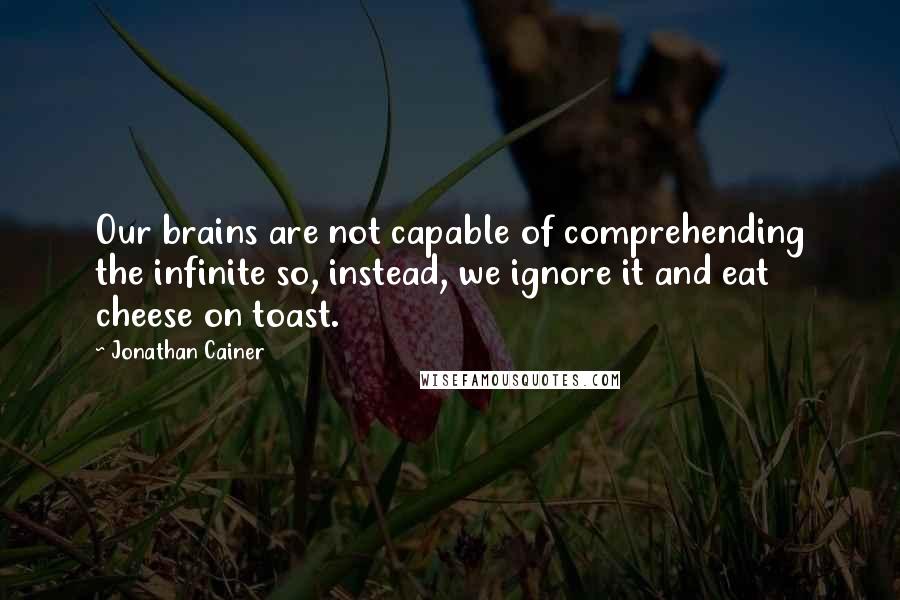 Jonathan Cainer quotes: Our brains are not capable of comprehending the infinite so, instead, we ignore it and eat cheese on toast.