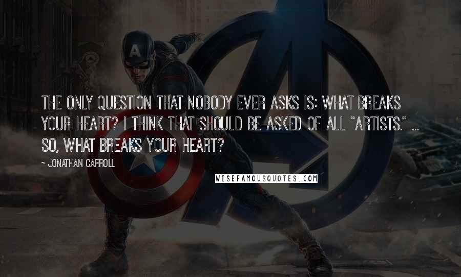 Jonathan Carroll quotes: The only question that nobody ever asks is: What breaks your heart? I think that should be asked of all "artists." ... So, what breaks your heart?