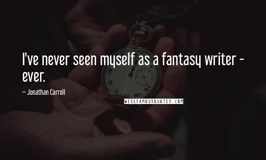 Jonathan Carroll quotes: I've never seen myself as a fantasy writer - ever.