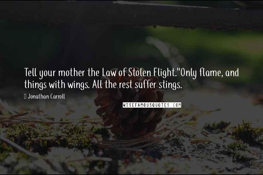 Jonathan Carroll quotes: Tell your mother the Law of Stolen Flight.''Only flame, and things with wings. All the rest suffer stings.
