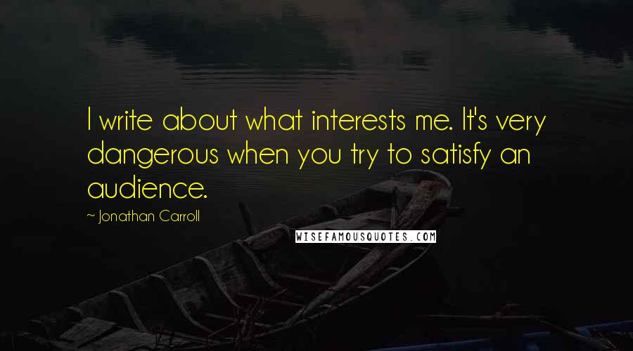 Jonathan Carroll quotes: I write about what interests me. It's very dangerous when you try to satisfy an audience.