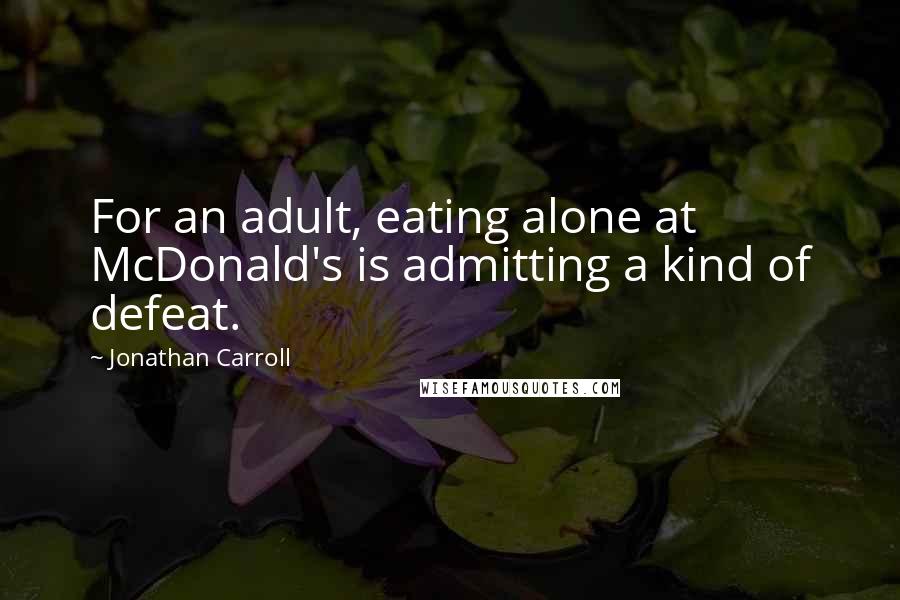 Jonathan Carroll quotes: For an adult, eating alone at McDonald's is admitting a kind of defeat.