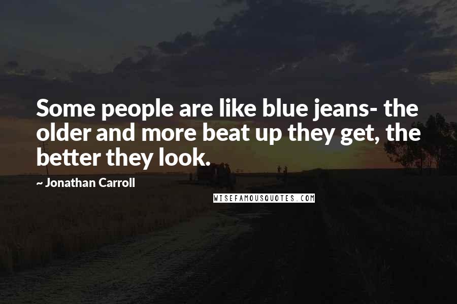 Jonathan Carroll quotes: Some people are like blue jeans- the older and more beat up they get, the better they look.