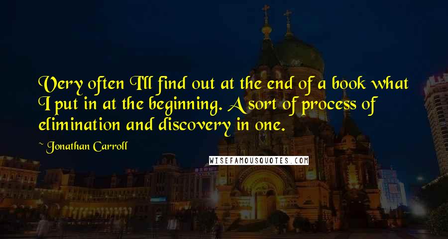 Jonathan Carroll quotes: Very often I'll find out at the end of a book what I put in at the beginning. A sort of process of elimination and discovery in one.