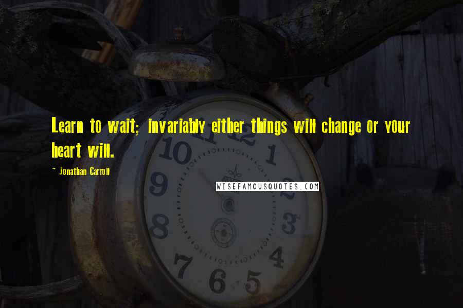 Jonathan Carroll quotes: Learn to wait; invariably either things will change or your heart will.