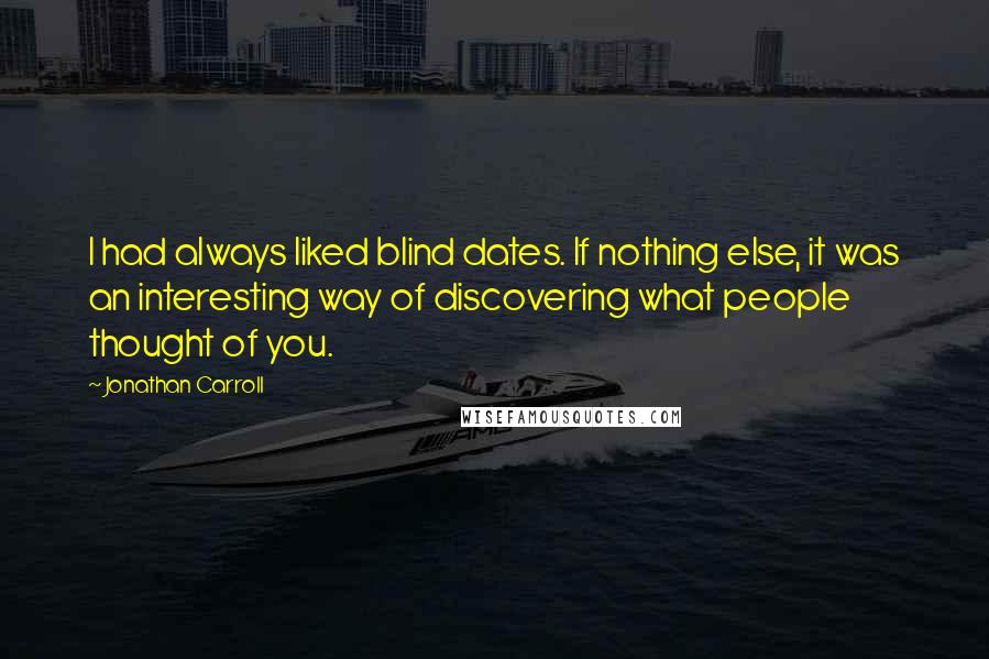 Jonathan Carroll quotes: I had always liked blind dates. If nothing else, it was an interesting way of discovering what people thought of you.