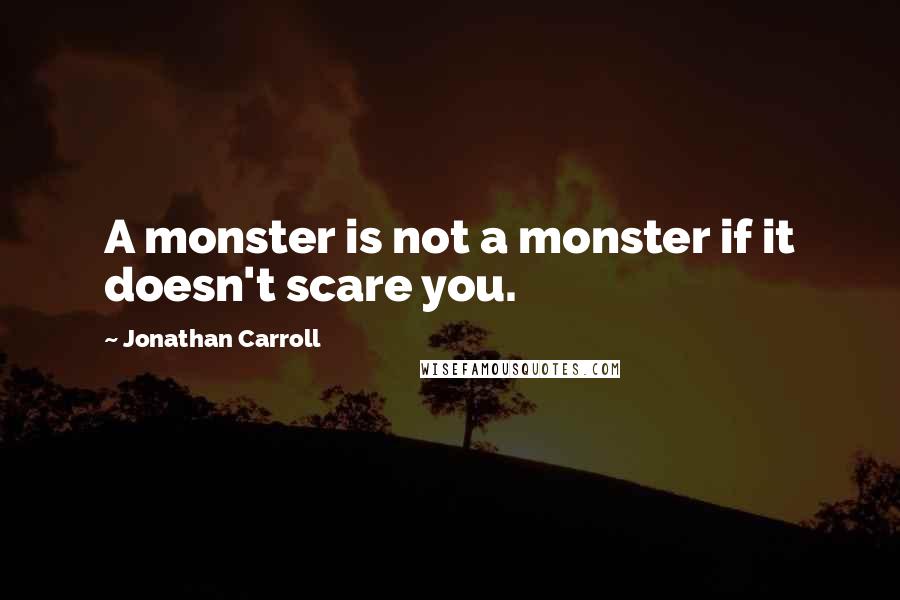 Jonathan Carroll quotes: A monster is not a monster if it doesn't scare you.