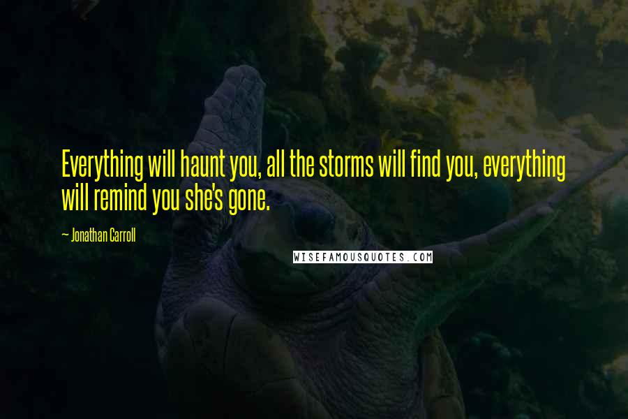 Jonathan Carroll quotes: Everything will haunt you, all the storms will find you, everything will remind you she's gone.