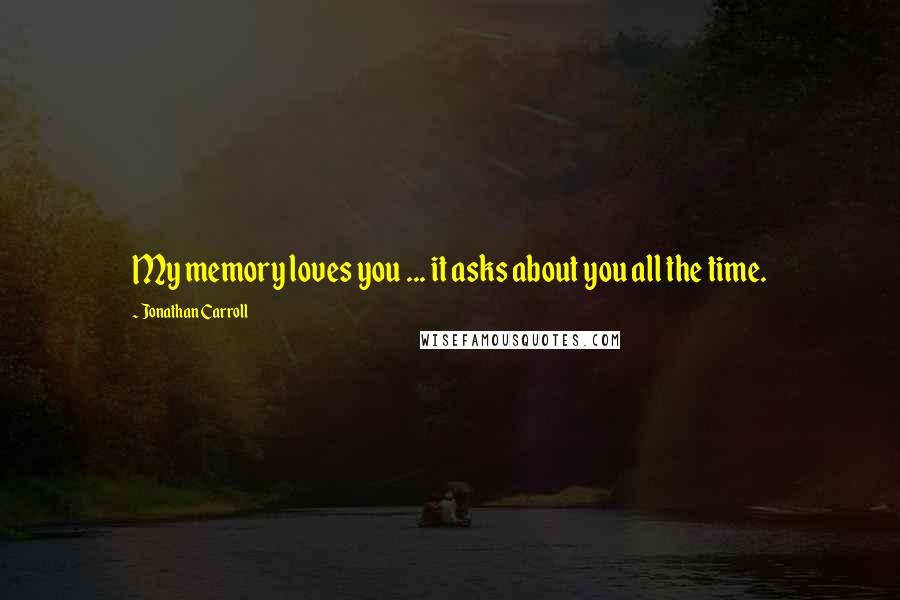 Jonathan Carroll quotes: My memory loves you ... it asks about you all the time.