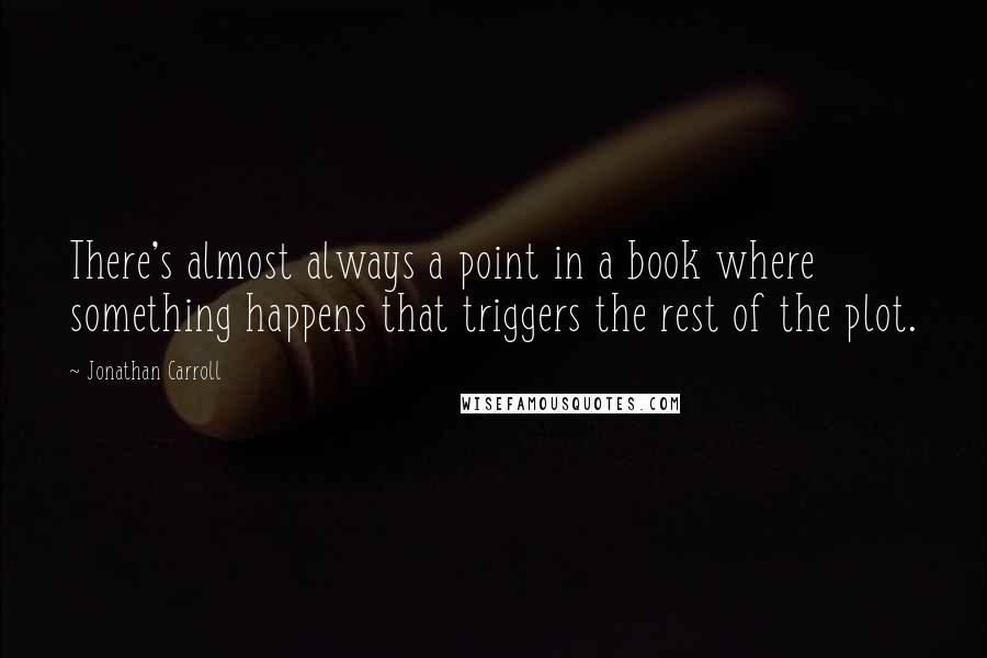 Jonathan Carroll quotes: There's almost always a point in a book where something happens that triggers the rest of the plot.